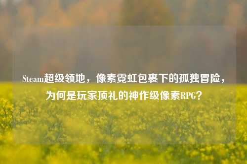 Steam超级领地,像素霓虹包裹下的孤独冒险,为何是玩家顶礼的神作级像素RPG?