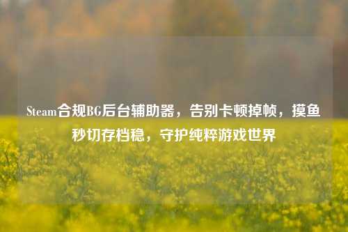 Steam合规BG后台辅助器,告别卡顿掉帧,摸鱼秒切存档稳,守护纯粹游戏世界