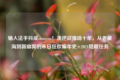 输入法手抖成shuoyou!凑逆战猎场十年,从老星海到新幽冥的末日狂欢编年史+2021隐藏任务