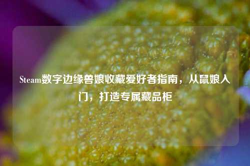 Steam数字边缘兽娘收藏爱好者指南,从鼠娘入门,打造专属藏品柜