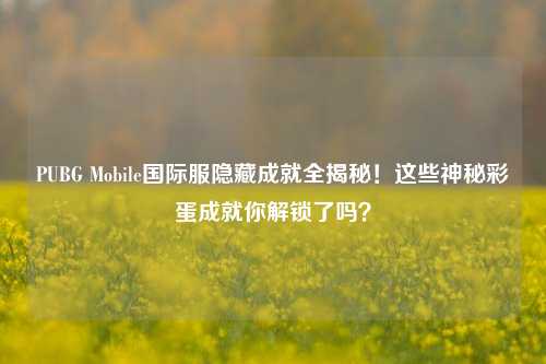 PUBG Mobile国际服隐藏成就全揭秘!这些神秘彩蛋成就你解锁了吗?