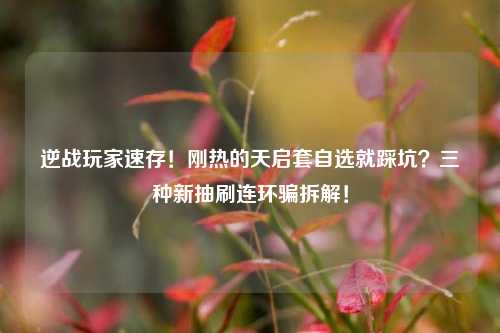 逆战玩家速存!刚热的天启套自选就踩坑?三种新抽刷连环骗拆解!